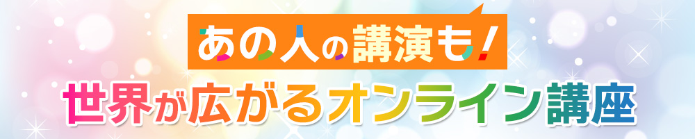 あの人の講演も！世界が広がるオンライン講座