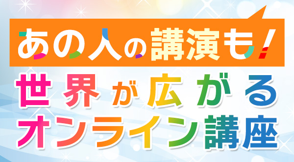 あの人の講演も！世界が広がるオンライン講座